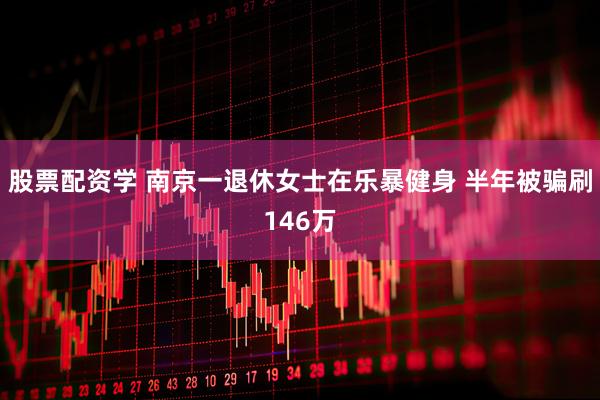 股票配资学 南京一退休女士在乐暴健身 半年被骗刷146万