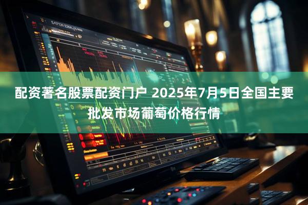 配资著名股票配资门户 2025年7月5日全国主要批发市场葡萄价格行情