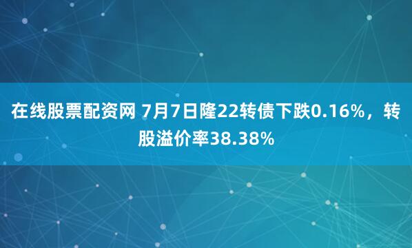 在线股票配资网 7月7日隆22转债下跌0.16%，转股溢价率38.38%