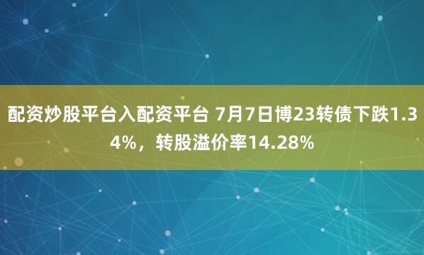 配资炒股平台入配资平台 7月7日博23转债下跌1.34%，转股溢价率14.28%
