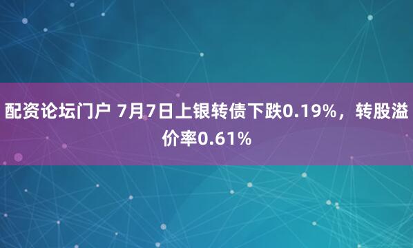 配资论坛门户 7月7日上银转债下跌0.19%，转股溢价率0.61%