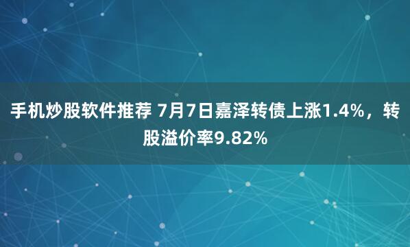 手机炒股软件推荐 7月7日嘉泽转债上涨1.4%，转股溢价率9.82%