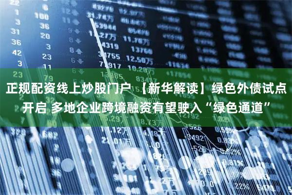 正规配资线上炒股门户 【新华解读】绿色外债试点开启 多地企业跨境融资有望驶入“绿色通道”