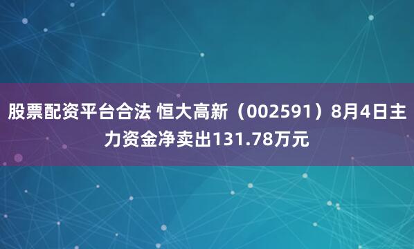股票配资平台合法 恒大高新（002591）8月4日主力资金净卖出131.78万元