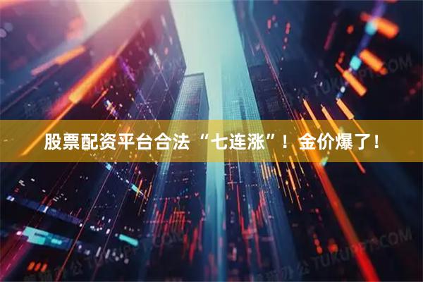 股票配资平台合法 “七连涨”！金价爆了！