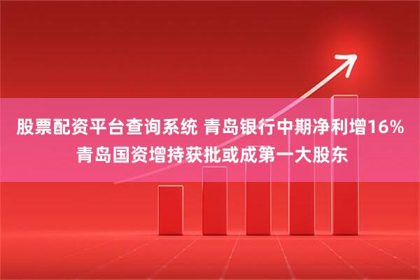 股票配资平台查询系统 青岛银行中期净利增16% 青岛国资增持获批或成第一大股东