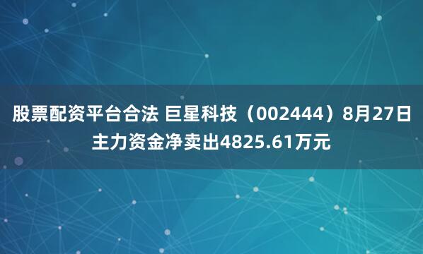 股票配资平台合法 巨星科技（002444）8月27日主力资金净卖出4825.61万元
