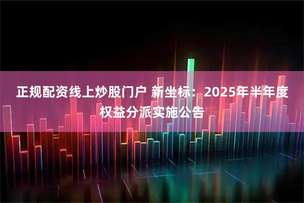 正规配资线上炒股门户 新坐标：2025年半年度权益分派实施公告