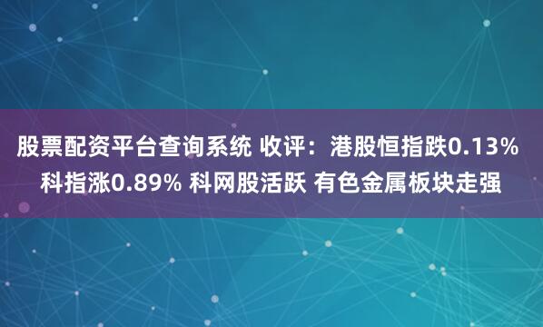 股票配资平台查询系统 收评：港股恒指跌0.13% 科指涨0.89% 科网股活跃 有色金属板块走强