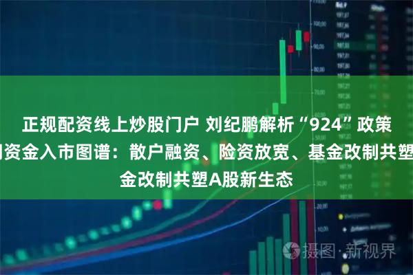 正规配资线上炒股门户 刘纪鹏解析“924”政策周年中长期资金入市图谱：散户融资、险资放宽、基金改制共塑A股新生态