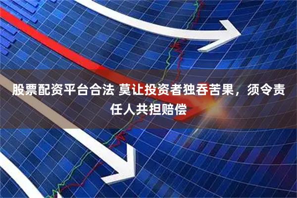 股票配资平台合法 莫让投资者独吞苦果，须令责任人共担赔偿