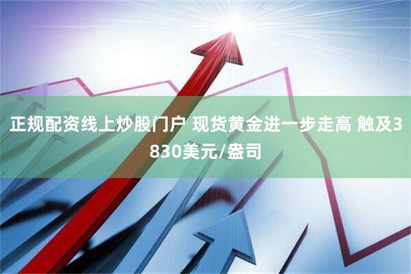 正规配资线上炒股门户 现货黄金进一步走高 触及3830美元/盎司