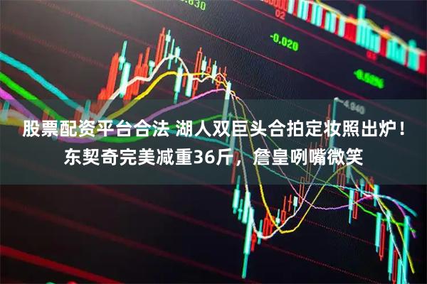 股票配资平台合法 湖人双巨头合拍定妆照出炉！东契奇完美减重36斤，詹皇咧嘴微笑