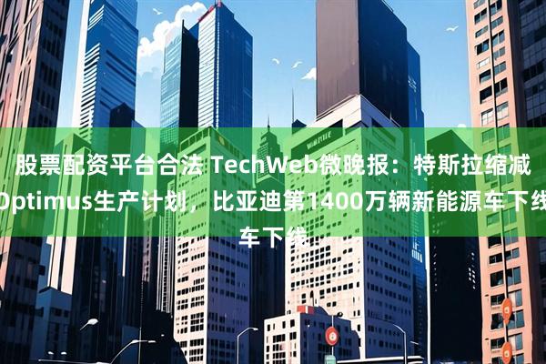 股票配资平台合法 TechWeb微晚报：特斯拉缩减Optimus生产计划，比亚迪第1400万辆新能源车下线