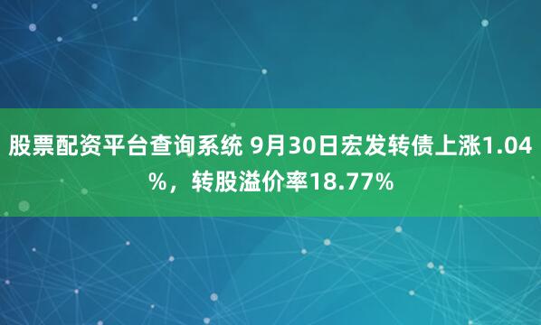 股票配资平台查询系统 9月30日宏发转债上涨1.04%，转股溢价率18.77%