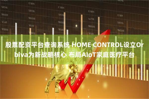 股票配资平台查询系统 HOME CONTROL设立Orbiva为新战略核心 布局AIoT家庭医疗平台