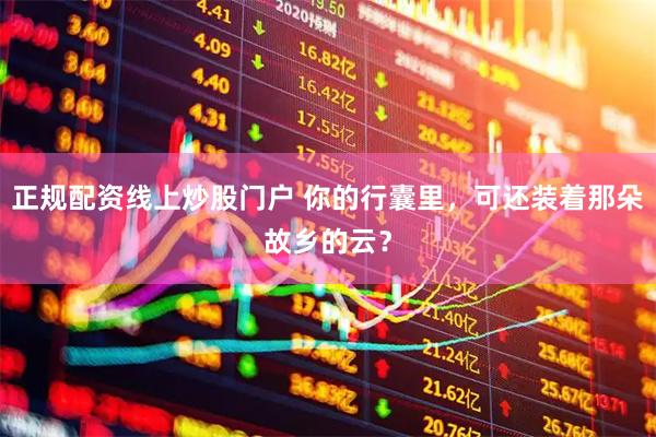 正规配资线上炒股门户 你的行囊里，可还装着那朵故乡的云？