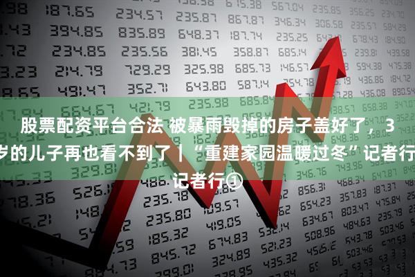 股票配资平台合法 被暴雨毁掉的房子盖好了，33岁的儿子再也看不到了｜“重建家园温暖过冬”记者行①