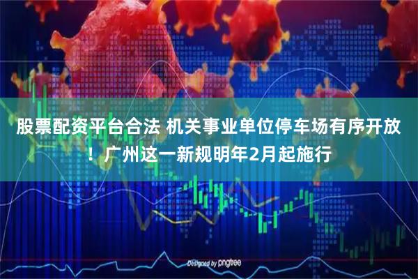 股票配资平台合法 机关事业单位停车场有序开放！广州这一新规明年2月起施行