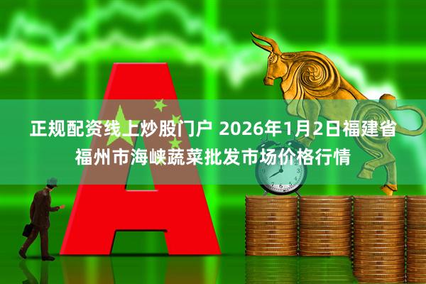 正规配资线上炒股门户 2026年1月2日福建省福州市海峡蔬菜批发市场价格行情