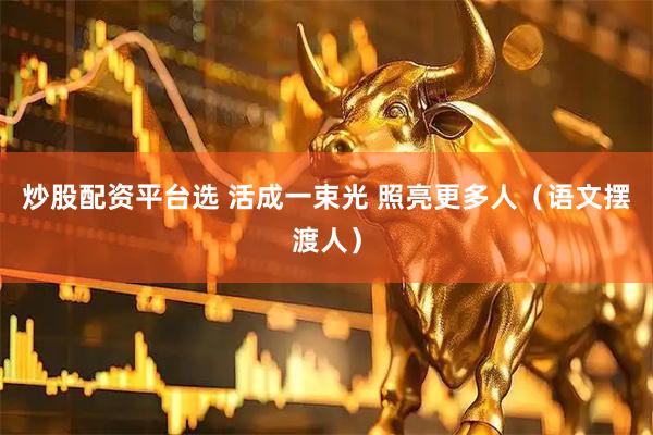 炒股配资平台选 活成一束光 照亮更多人（语文摆渡人）