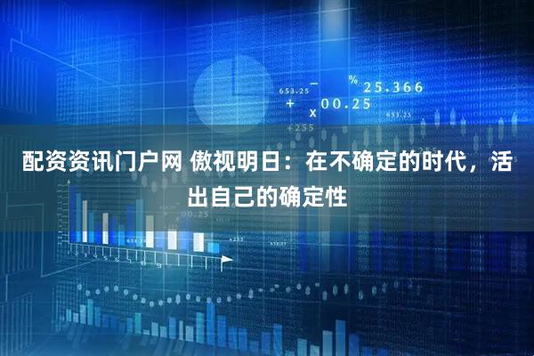 配资资讯门户网 傲视明日：在不确定的时代，活出自己的确定性