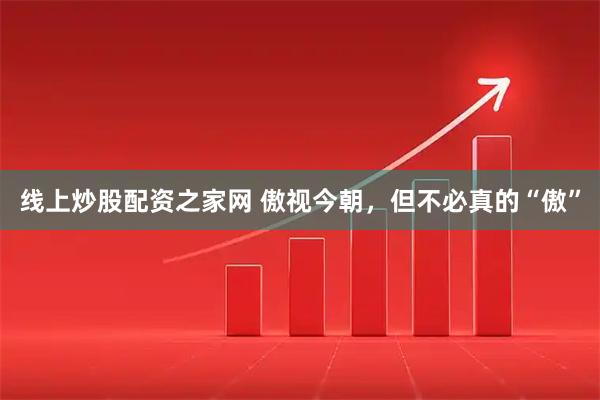线上炒股配资之家网 傲视今朝，但不必真的“傲”