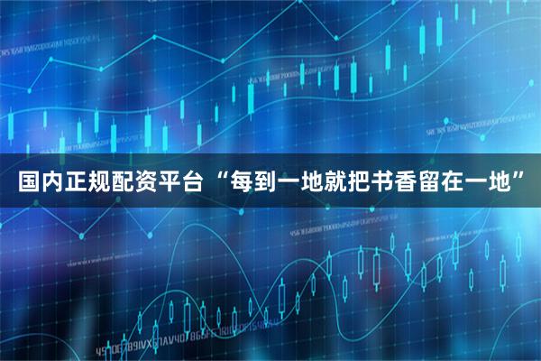 国内正规配资平台 “每到一地就把书香留在一地”