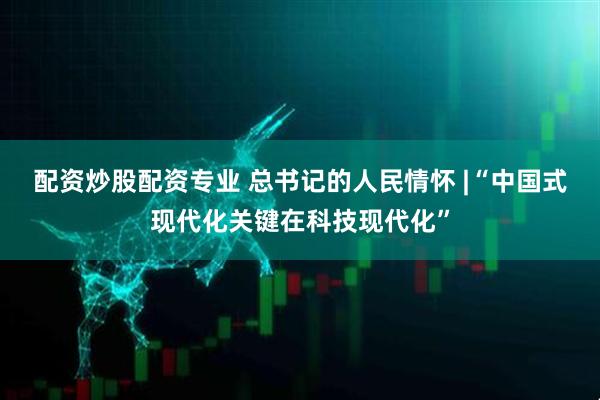配资炒股配资专业 总书记的人民情怀 |“中国式现代化关键在科技现代化”