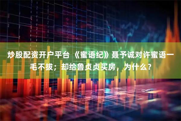 炒股配资开户平台 《蜜语纪》聂予诚对许蜜语一毛不拔；却给鲁贞贞买房，为什么？