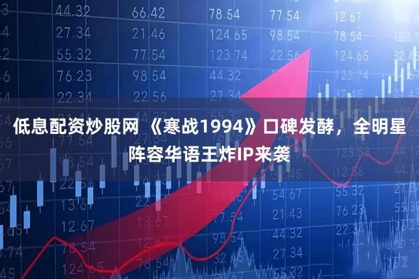 低息配资炒股网 《寒战1994》口碑发酵，全明星阵容华语王炸IP来袭