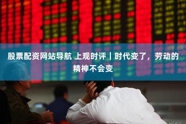 股票配资网站导航 上观时评｜时代变了，劳动的精神不会变