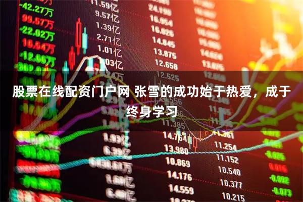 股票在线配资门户网 张雪的成功始于热爱，成于终身学习